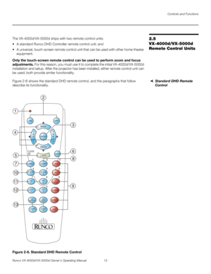 Page 25Controls and Functions
Runco VX-4000d/VX-5000d Owner’s Operating Manual 13 
PREL
IMINARY
2.5 
VX-4000d/VX-5000d 
Remote Control Units
The VX-4000d/VX-5000d ships with two remote control units:
 A standard Runco DHD Controller remote control unit; and
 A universal, touch-screen remote control unit that can be used with other home theater 
equipment. 
Only the touch-screen remote control can be used to perform zoom and focus 
adjustments. For this reason, you must use it to complete the initial...