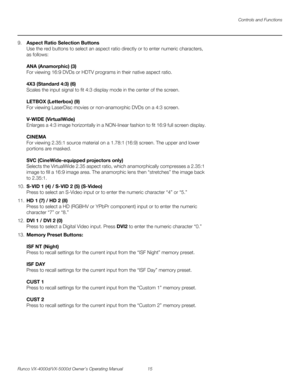 Page 27Controls and Functions
Runco VX-4000d/VX-5000d Owner’s Operating Manual 15 
PREL
IMINARY
9.Aspect Ratio Selection Buttons 
Use the red buttons to select an aspect ratio directly or to enter numeric characters, 
as follows: 
 
 
ANA (Anamorphic) (3)  
For viewing 16:9 DVDs or HDTV programs in their native aspect ratio.  
 
4X3 (Standard 4:3) (6)  
Scales the input signal to fit 4:3 display mode in the center of the screen.  
 
LETBOX (Letterbox) (9) 
For viewing LaserDisc movies or non-anamorphic DVDs on...