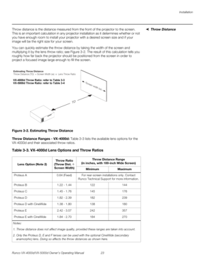 Page 35Installation
Runco VX-4000d/VX-5000d Owner’s Operating Manual 23 
PREL
IMINARY
Throw DistanceThrow distance is the distance measured from the front of the projector to the screen. 
This is an important calculation in any projector installation as it determines whether or not 
you have enough room to install your projector with a desired screen size and if your 
image will be the right size for your screen.
You can quickly estimate the throw distance by taking the width of the screen and 
multiplying it...