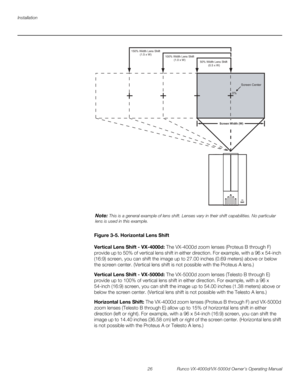 Page 38Installation
26 Runco VX-4000d/VX-5000d Owner’s Operating Manual
PREL
IMINARY
Figure 3-5. Horizontal Lens Shift
Vertical Lens Shift - VX-4000d: The VX-4000d zoom lenses (Proteus B through F) 
provide up to 50% of vertical lens shift in either direction. For example, with a 96 x 54-inch 
(16:9) screen, you can shift the image up to 27.00 inches (0.69
 meters) above or below 
the screen center. (Vertical lens shift is not possible with the Proteus A lens.)
Vertical Lens Shift - VX-5000d: The VX-5000d zoom...