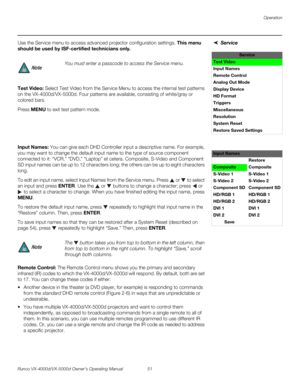Page 63Operation
Runco VX-4000d/VX-5000d Owner’s Operating Manual 51 
PREL
IMINARY
ServiceUse the Service menu to access advanced projector configuration settings. This menu 
should be used by ISF-certified technicians only.
Test Video: Select Test Video from the Service Menu to access the internal test patterns 
on the VX-4000d/VX-5000d. Four patterns are available, consisting of white/gray or 
colored bars. 
Press MENU to exit test pattern mode.  
 
 
 
 
Input Names: You can give each DHD Controller input a...