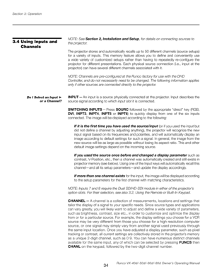 Page 42
34Runco VX-40d/-50d/-60d/-80d Owner’s Operating Manual
Section 3: Operation

NOTE: See Section 2, Installation and Setup, for details on connecting sources to 
the projector.
The projector stores and automatically recalls up to 50 different channels (source setups) 
for  a  variety  of  inputs.  This  memory  feature  allows  you  to  define  and  conveniently  use 
a  wide  variety  of  customized  setups  rather  than  having  to  repeatedly  re-configure  the 
projector  for  different...