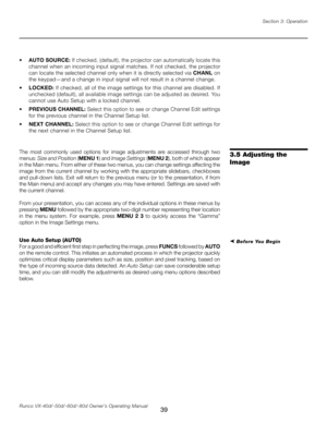 Page 47
39Runco VX-40d/-50d/-60d/-80d Owner’s Operating ManualSection 3: Operation

•   
AUTO SOURCE:  If checked, (default), the projector can automatically locate this 
channel when an incoming input signal matches. If not checked, the projector 
can locate the selected channel only when it is directly selected via  CHANL on 
the keypad—and a change in input signal will not result in a channel change.
•   LOCKED:  If checked, all of the image settings for this channel are disabled. If 
unchecked (default),...