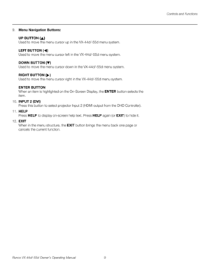 Page 21Controls and Functions
Runco VX-44d/-55d Owner’s Operating Manual 9 
PREL
IMINARY
9.Menu Navigation Buttons:  
 
UP BUTTON ()  
Used to move the menu cursor up in the VX-44d/-55d menu system. 
 
LEFT BUTTON ()  
Used to move the menu cursor left in the VX-44d/-55d menu system. 
 
DOWN BUTTON () 
Used to move the menu cursor down in the VX-44d/-55d menu system. 
 
RIGHT BUTTON () 
Used to move the menu cursor right in the VX-44d/-55d menu system.  
 
ENTER BUTTON 
When an item is highlighted on the...