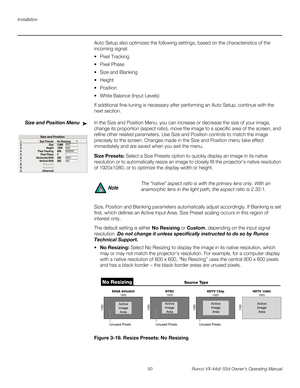 Page 62Installation
50 Runco VX-44d/-55d Owner’s Operating Manual
PREL
IMINARY
Auto Setup also optimizes the following settings, based on the characteristics of the 
incoming signal:
 Pixel Tracking 
 Pixel Phase 
 Size and Blanking 


 White Balance (Input Levels) 
If additional fine-tuning is necessary after performing an Auto Setup, continue with the 
next section.
Size and Position Menu In the Size and Position Menu, you can increase or decrease the size of your image, 
change its proportion (aspect ratio),...