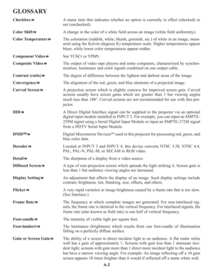 Page 101GLOSSARY
CheckboxA menu item that indicates whether an option is currently in effect (checked) or
not (unchecked).
Color ShiftA change in the color of a white field across an image (white field uniformity).
Color TemperatureThe coloration (reddish, white, bluish, greenish, etc.) of white in an image, meas-
ured using the Kelvin (degrees K) temperature scale. Higher temperatures appear
bluer, while lower color temperatures appear redder.
Component VideoSee YCbCr or YPbPr.
Composite VideoThe output of...