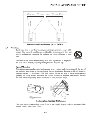 Page 18INSTALLATION AND SETUP
2.7 Mounting
For typical front or rear floor mounts, mount the projector on a secure table
or cart. Take care with a mobile cart-avoid sudden stops, excessive force and
uneven surfaces that may cause the projector and cart combination to over-
turn.
The table or cart should be reasonably level. Fine adjustments to the projec-
tor level can be made by adjusting the height of the projector legs.
Special Mounting
Note that projector can be rotated and mounted at any vertical...