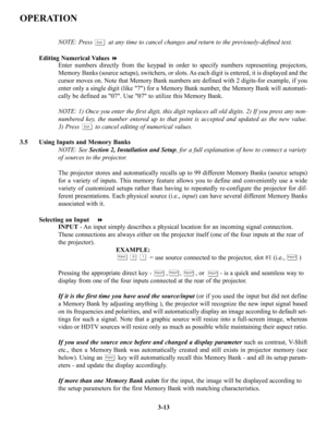 Page 39OPERATION
NOTE: Press         at any time to cancel changes and return to the previously-defined text.
Editing Numerical Values 
Enter numbers directly from the keypad in order to specify numbers representing projectors,
Memory Banks (source setups), switchers, or slots. As each digit is entered, it is displayed and the
cursor moves on. Note that Memory Bank numbers are defined with 2 digits-for example, if you
enter only a single digit (like 7) for a Memory Bank number, the Memory Bank will automati-...