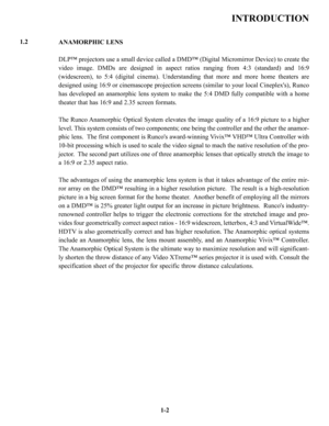 Page 61-2
INTRODUCTION
ANAMORPHIC LENS
DLP™ projectors use a small device called a DMD™ (Digital Micromirror Device) to create the
video image. DMDs are designed in aspect ratios ranging from 4:3 (standard) and 16:9
(widescreen), to 5:4 (digital cinema). Understanding that more and more home theaters are
designed using 16:9 or cinemascope projection screens (similar to your local Cineplexs), Runco
has developed an anamorphic lens system to make the 5:4 DMD fully compatible with a home
theater that has 16:9 and...