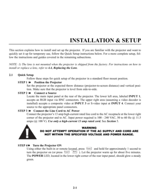 Page 8This section explains how to install and set up the projector.  If you are familiar with the projector and want to
quickly set it up for temporary use, follow the Quick Setup instructions below. For a more complete setup, fol-
low the instructions and guides covered in the remaining subsections.
NOTE: 1) The lens is not mounted when the projector is shipped from the factory. For instructions on how to
install or replace a lens, refer to 4.4, Replacing the Lens.
2.1 Quick Setup
Follow these steps for...