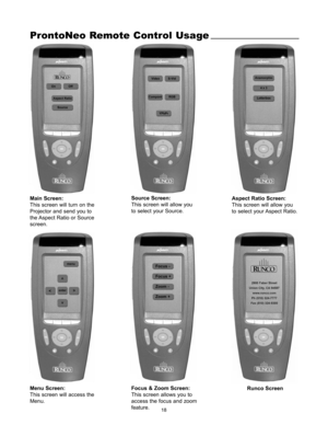 Page 2018
ProntoNeo Remote Control Usage
Main Screen:
This screen will turn on the
Projector and send you to
the Aspect Ratio or Source
screen.Source Screen:
This screen will allow you
to select your Source.Aspect Ratio Screen:
This screen will allow you
to select your Aspect Ratio.
Menu Screen: 
This screen will access the
Menu.Focus & Zoom Screen:
This screen allows you to
access the focus and zoom
feature.Runco Screen 