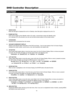 Page 2119
DHD Controller Description
Front Panel
2
3
1456
78
9
10
1. RUNCO ICON
When the Red light is displayed the unit is in Standby, when Blue light is displayed the unit is On.
2.   POWER BUTTON
Press once to toggle on from Standby mode to On mode, a second time to place into Standby mode.
For a discreet on or off command, you can use the direct access buttons on the remote control. 
3. IR RECEIVER
Receives the IR commands from the remote.
4.  VACUUM FLORESCENT DISPLAY
Reads out all relevant status...