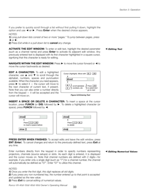 Page 41
33Runco VX-40d/-50d/-60d/-80d Owner’s Operating ManualSection 3: Operation

If you prefer to quickly scroll through a list without first pulling it down, highlight the 
option and use 
◄ or ►. Press Enter when the desired choice appears.
NOTES:  
1) Long pull-down lists consist of two or more “pages.” To jump between pages, press 
◄ or ►. 
2) Press Exit while in a pull-down list to cancel any change.
ACTIVATE THE EDIT WINDOW: To enter or edit text, highlight the desired parameter 
(such  as  a  channel...