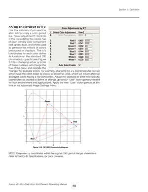Page 67
59Runco VX-40d/-50d/-60d/-80d Owner’s Operating ManualSection 3: Operation

COLOR ADJUSTMENT BY X,Y: 
Use this submenu if you want to 
alter, add or copy a color gamut 
(i.e., “color adjustment”). Controls 
in this menu define the precise hue 
of each primary color component 
(red, green, blue, and white) used 
to generate the millions of colors 
produced  in  displays.  The  x/y 
coordinates for each color define 
its location on the standard CIE 
chromaticity  graph  (see  Figure 
3.16)—changing...