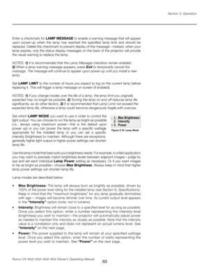 Page 71
63Runco VX-40d/-50d/-60d/-80d Owner’s Operating ManualSection 3: Operation

Enter a checkmark for 
LAMP MESSAGE to enable a warning message that will appear 
upon  power-up  when  the  lamp  has  reached  the  specified  lamp  limit  and  should  be 
replaced. Delete the checkmark to prevent display of this message—instead, when your 
lamp expires, only the status display messages on the back of the projector will provide 
the visual warning to replace the lamp.
NOTES: 1) It is recommended that the Lamp...