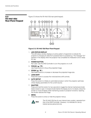 Page 20Controls and Functions
8 Runco VX-44d/-55d Owner’s Operating Manual
PREL
IMINARY
2.3 
VX-44d/-55d 
Rear-Panel Keypad
Figure 2-3 shows the VX-44d/-55d rear-panel keypad. 
Figure 2-3. VX-44d/-55d Rear-Panel Keypad
1.LED STAT US DISPLAY  
The LED status window displays an active pattern of segments to indicate the 
projector is changing its state from powered down to powered up. The message “On” 
appears in the display when the projector has completed its initialization and is ready 
for use. 
2.POWER...