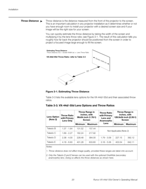 Page 32Installation
20 Runco VX-44d/-55d Owner’s Operating Manual
PREL
IMINARY
Throw DistanceThrow distance is the distance measured from the front of the projector to the screen. 
This is an important calculation in any projector installation as it determines whether or not 
you have enough room to install your projector with a desired screen size and if your 
image will be the right size for your screen.
You can quickly estimate the throw distance by taking the width of the screen and 
multiplying it by the...