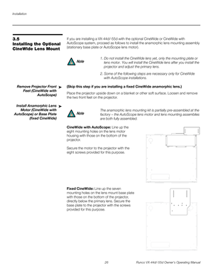 Page 38Installation
26 Runco VX-44d/-55d Owner’s Operating Manual
PREL
IMINARY
3.5 
Installing the Optional 
CineWide Lens Mount
If you are installing a VX-44d/-55d with the optional CineWide or CineWide with 
AutoScope system, proceed as follows to install the anamorphic lens mounting assembly 
(stationary base plate or AutoScope lens motor). 
Remove Projector Front 
Feet (CineWide with 
AutoScope)
(Skip this step if you are installing a fixed CineWide anamorphic lens.) 
Place the projector upside down on a...