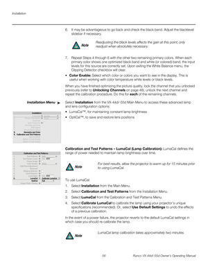 Page 68Installation
56 Runco VX-44d/-55d Owner’s Operating Manual
PREL
IMINARY
6. It may be advantageous to go back and check the black band. Adjust the blacklevel 
slidebar if necessary. 
 
 
7. Repeat Steps 4 through 6 with the other two remaining primary colors. When each 
primary color shows one optimized black band and white (or colored) band, the input 
levels for this source are correctly set. Upon exiting the White Balance menu, the 
Clipping Detector checkbox will clear. 
 Color Enable: Select which...