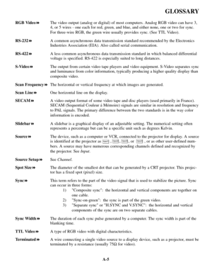 Page 119A-5
GLOSSARY
RGB Video!The video output (analog or digital) of most computers. Analog RGB video can have 3,
4, or 5 wires - one each for red, green, and blue, and either none, one or two for sync.
For three-wire RGB, the green wire usually provides sync. (See TTL Video).
RS-232!A common asynchronous data transmission standard recommended by the Electronics
Industries Association (EIA). Also called serial communication.
RS-422!A less common asynchronous data transmission standard in which balanced...