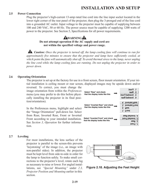 Page 252-19
INSTALLATION AND SETUP
2.5 Power Connection
Plug the projector’s high-current 13-amp rated line cord into the line input socket located in the
lower right corner of the rear panel of the projector, then plug the 3-pronged end of the line cord
into a grounded AC outlet. Input voltage to the projector must be capable of supplying between
100 and 240 VAC, 50 or 60 Hz. The power source must be capable of supplying 1200 watts of
power to the projector. See Section 5, Specifications for all power...