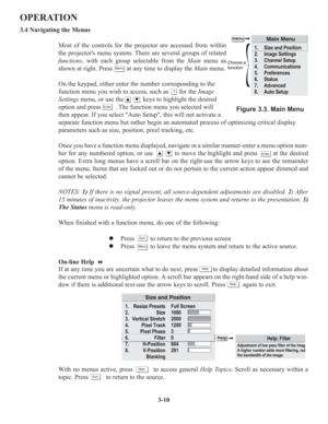 Page 443-10
OPERATION
3.4 Navigating the Menus
Most of the controls for the projector are accessed from within
the projectors menu system. There are several groups of related
functions, with each group selectable from the Mainmenu as
shown at right. Press        at any time to display the Mainmenu. 
On the keypad, either enter the number corresponding to the
function menu you wish to access, such as      for the Image
Settingsmenu, or use the           keys to highlight the desired
option and press        . The...