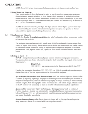 Page 483-14
OPERATION
NOTE: Press         at any time to cancel changes and return to the previously-defined text.
Editing Numerical Values 
Enter numbers directly from the keypad in order to specify numbers representing projectors,
channels (source setups), switchers, or slots. As each digit is entered, it is displayed and the
cursor moves on. Note that channel numbers are defined with 2 digits-for example, if you enter
only a single digit (like 7) for a channel number, the channel will automatically be...