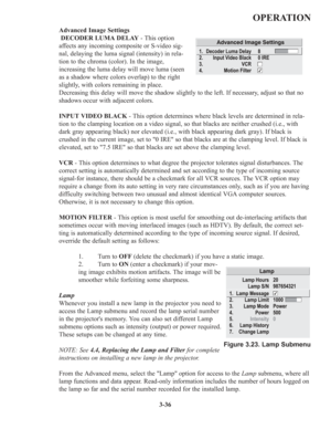 Page 703-36
OPERATION
Advanced Image Settings
DECODER LUMA DELAY- This option
affects any incoming composite or S-video sig-
nal, delaying the luma signal (intensity) in rela-
tion to the chroma (color). In the image,
increasing the luma delay will move luma (seen
as a shadow where colors overlap) to the right
slightly, with colors remaining in place.
Decreasing this delay will move the shadow slightly to the left. If necessary, adjust so that no
shadows occur with adjacent colors. 
INPUT VIDEO BLACK- This...