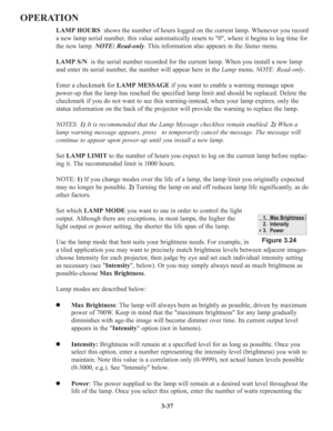 Page 713-37
OPERATION
LAMP HOURSshows the number of hours logged on the current lamp. Whenever you record
a new lamp serial number, this value automatically resets to 0, where it begins to log time for
the new lamp. NOTE: Read-only. This information also appears in the Statusmenu. 
LAMP S/Nis the serial number recorded for the current lamp. When you install a new lamp
and enter its serial number, the number will appear here in the Lampmenu.NOTE: Read-only. 
Enter a checkmark for LAMP MESSAGEif you want to...