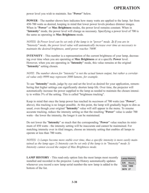 Page 723-38
OPERATION
power level you wish to maintain. See Power below.
POWER- The number shown here indicates how many watts are applied to the lamp. Set from
450-700 watts as desired, keeping in mind that lower power levels produce dimmer images.
When in Power or Max Brightnessmodes, the power level remains constant. When in
Intensity mode, the power level will change as necessary. Specifying a power level of 700 is
the same as operating in Max Brightnessmode.
NOTES: 1)Power level can be set only if the lamp...