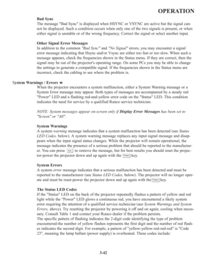 Page 763-42
OPERATION
Bad Sync
The message Bad Sync is displayed when HSYNC or VSYNC are active but the signal can-
not be displayed. Such a condition occurs when only one of the two signals is present, or when
either signal is unstable or of the wrong frequency. Correct the signal or select another input.
Other Signal Error Messages
In addition to the common Bad Syncand No Signalerrors, you may encounter a signal
error message indicating that Hsync and/or Vsync are either too fast or too slow. When such a...