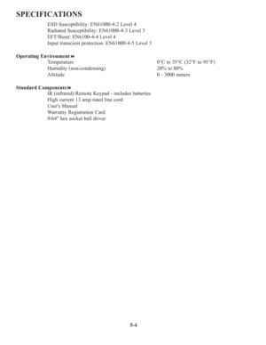 Page 925-4
SPECIFICATIONS
ESD Susceptibility: EN61000-4-2 Level 4
Radiated Susceptibility: EN61000-4-3 Level 3
EFT/Burst: EN6100-4-4 Level 4
Input transcient protection: EN61000-4-5 Level 3
Operating Environment
Temperature 0°C to 35°C (32°F to 95°F)
Humidity (non-condensing) 20% to 80%
Altitude 0 - 3000 meters
Standard Components
IR (infrared) Remote Keypad - includes batteries
High current 13 amp rated line cord
Users Manual 
Warranty Registration Card
9/64 hex socket ball driver 