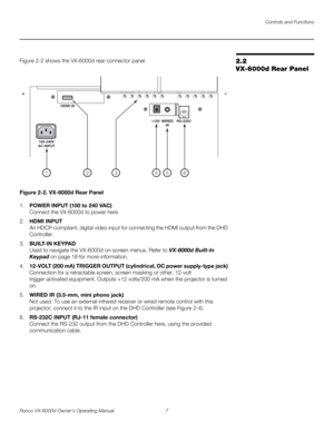 Page 19Controls and Functions
Runco VX-6000d Owner’s Operating Manual 7 
PREL
IMINARY
2.2 
VX-6000d Rear Panel
Figure 2-2 shows the VX-6000d rear connector panel. 
Figure 2-2. VX-6000d Rear Panel 
1.POWER INPUT (100 to 240 VAC) 
Connect the VX-6000d to power here.
2.HDMI INPUT 
An HDCP-compliant, digital video input for connecting the HDMI output from the DHD 
Controller.
3.BUILT-IN KEYPAD 
Used to navigate the VX-6000d on-screen menus. Refer to VX-6000d Built-In 
Keypad on page 18 for more information....