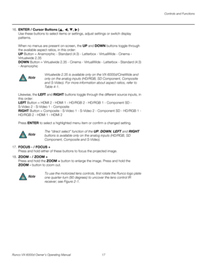 Page 29Controls and Functions
Runco VX-6000d Owner’s Operating Manual 17 
PREL
IMINARY
16.ENTER / Cursor Buttons (, , , )  
Use these buttons to select items or settings, adjust settings or switch display 
patterns.
 
 
When no menus are present on-screen, the UP and DOWN buttons toggle through 
the available aspect ratios, in this order: 
 
UP Button = Anamorphic - Standard (4:3) - Letterbox - VirtualWide - Cinema - 
Virtualwide 2.35
 
DOWN Button = Virtualwide 2.35 - Cinema - VirtualWide - Letterbox -...