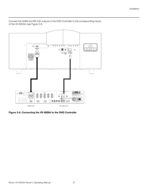 Page 43Installation
Runco VX-6000d Owner’s Operating Manual 31 
PREL
IMINARY
Connect the HDMI and RS-232 outputs of the DHD Controller to the corresponding inputs 
of the VX-6000d; see 
Figure 3-8. 
Figure 3-8. Connecting the VX-6000d to the DHD Controller
RS-232C
WIRED
IR +12V
100-240V
AC INPUTHDMI IN
Pb Pr Y
Video3
IR
RS-232 Control S-Video 1
S-Video 2
HD1
HD212 R/Pr G/Y B/Pb
R/Pr G/Y B/Pb H V
HDMI 1 HDMI 2 HDMI OutHVTRIGGERS
RS-232 OutCAUTION: TO REDUCE THE RISK OF ELECTRIC
SHOCK, DO NOT REMOVE COVER. NO...