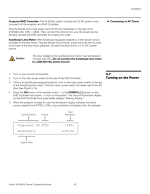 Page 51Installation
Runco VX-6000d Owner’s Operating Manual 39 
PREL
IMINARY
Connecting to AC PowerProjector/DHD Controller: The VX-6000d system includes two (2) AC power cords 
(one each for the projector and DHD Controller).
Plug the female end of one power cord into the AC receptacle on the rear of the 
VX-6000d (AC 100V ~ 240V). Then, connect the other end to your AC power source. 
Similarly connect the DHD Controller to a nearby AC outlet. 
AutoScope Lens Motor: With AutoScope-equipped projectors, a third...