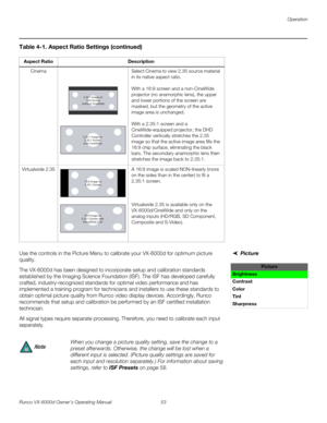 Page 65Operation
Runco VX-6000d Owner’s Operating Manual 53 
PREL
IMINARY
Picture Use the controls in the Picture Menu to calibrate your VX-6000d for optimum picture 
quality.
The VX-6000d has been designed to incorporate setup and calibration standards 
established by the Imaging Science Foundation (ISF). The ISF has developed carefully 
crafted, industry-recognized standards for optimal video performance and has 
implemented a training program for technicians and installers to use these standards to 
obtain...