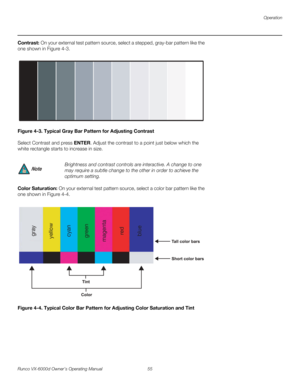 Page 67Operation
Runco VX-6000d Owner’s Operating Manual 55 
PREL
IMINARY
Contrast: On your external test pattern source, select a stepped, gray-bar pattern like the 
one shown in 
Figure 4-3. 
Figure 4-3. Typical Gray Bar Pattern for Adjusting Contrast
Select Contrast and press ENTER. Adjust the contrast to a point just below which the 
white rectangle starts to increase in size.
Color Saturation: On your external test pattern source, select a color bar pattern like the 
one shown in 
Figure 4-4. 
Figure 4-4....