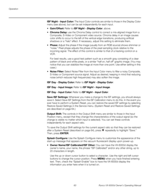 Page 72Operation
60 Runco VX-6000d Owner’s Operating Manual
PREL
IMINARY
ISF Night - Input Color: The Input Color controls are similar to those in the Display Color 
menu (see above), but can be set independently for each input. 
 Gain/Offset: Refer to ISF Night - Display Color, above. 
 Chroma Delay: use the Chroma Delay control to correct a mis-aligned image from a 
Composite, S-Video or Component video source. Chroma delay in an image causes 
color shifts to occur to the left of the vertical edge...