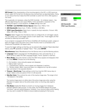 Page 75Operation
Runco VX-6000d Owner’s Operating Manual 63 
PREL
IMINARY
HD Format: If the characteristics of the incoming signal on the HD1 or HD2 inputs are 
known, select HD Format from the Service menu and set them as described below. Doing 
so can reduce the time it takes the DHD Controller to switch from HD to 480i signals or 
vice versa. 
This is generally not necessary unless the DHD Controller – for whatever reason – has 
difficulty determining the color space (RGB or YUV), bandwidth or resolution of...