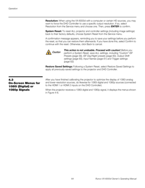 Page 76Operation
64 Runco VX-6000d Owner’s Operating Manual
PREL
IMINARY
Resolution: When using the VX-6000d with a computer or certain HD sources, you may 
want to force the DHD Controller to use a specific output resolution. If so, select 
Resolution from the Service menu and choose one. Then, press ENTER to confirm. 
System Reset: To reset ALL projector and controller settings (including image settings) 
back to their factory defaults, choose System Reset from the Service menu. 
A confirmation message...