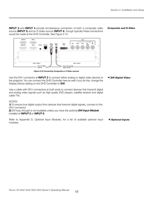 Page 25
17Runco VX-40d/-50d/-60d/-80d Owner’s Operating ManualSection 2: Installation and Setup

➤ 
DVI Digital Video
INPUT  3  and  INPUT  4  provide  simultaneous  connection  of  both  a  composite  video 
source (INPUT 3) and an S-Video source (INPUT 4), though typically these connections 
would be made at the DHD Controller. See Figure 2.12.
Use the DVI-I connector at  INPUT 2 to connect either analog or digital video devices to 
the projector. You can connect the DHD Controller here as well; if you do...