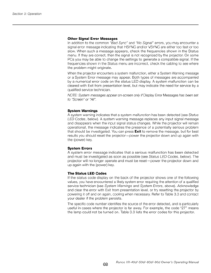 Page 76
68Runco VX-40d/-50d/-60d/-80d Owner’s Operating Manual
Section 3: Operation

Other Signal Error Messages
In addition to the common 
“Bad Sync” and “No Signal”  errors, you may encounter a 
signal error message indicating that HSYNC and/or VSYNC are either too fast or too 
slow. When such a message appears, check the frequencies shown in the Status 
menu. If they are correct, then the signal is not recognized by the projector. On some 
PCs you may be able to change the settings to generate a compatible...