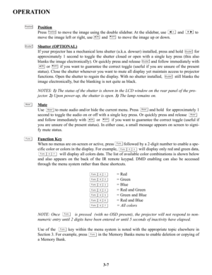 Page 33OPERATION
Position
Press          to move the image using the double slidebar. At the slidebar, use          and          to
move the image left or right, use        and         to move the image up or down.
Shutter
(OPTIONAL)
If your projector has a mechanical lens shutter (a.k.a. dowser) installed, press and hold          for
approximately 1 second to toggle the shutter closed or open with a single key press (this also
blanks the image electronically). Or quickly press and release          and follow...