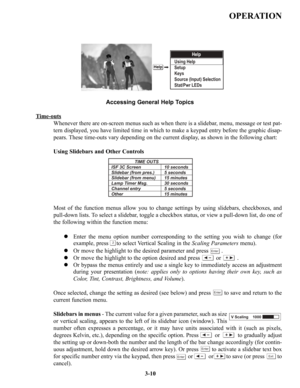 Page 36OPERATION
Accessing General Help Topics
T
ime-outs
Whenever there are on-screen menus such as when there is a slidebar, menu, message or test pat-
tern displayed, you have limited time in which to make a keypad entry before the graphic disap-
pears. These time-outs vary depending on the current display, as shown in the following chart:
Using Slidebars and Other Controls
Most of the function menus allow you to change settings by using slidebars, checkboxes, and
pull-down lists. To select a slidebar,...