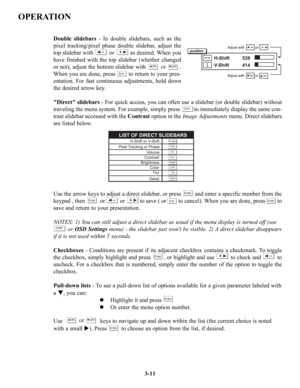 Page 37OPERATION
Double slidebars - In double slidebars, such as the
pixel tracking/pixel phase double slidebar, adjust the
top slidebar with          or          as desired. When you
have finished with the top slidebar (whether changed
or not), adjust the bottom slidebar with                     .
When you are done, press        to return to your pres-
entation. For fast continuous adjustments, hold down
the desired arrow key.
Direct slidebars- For quick access, you can often use a slidebar (or double...