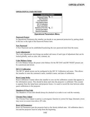 Page 58OPERATION
3-32 OPERA
TIONALPARAMETERS
Password Protect
In Operational Parameters the installer can decide to use password protection by putting check 
in the box to the right of the Password Protect item.
New Password
A New Password can be established byselecting the new password item from the menu.
Lock
Adjustments
The Lock Adjustments item brings up another sub menu of each type of adjustment that can be 
locked globally, such as color, tint, contrast, etc.
Color
Balance Setup
In Color Balance Setup,...