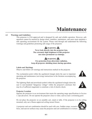 Page 68Maintenance
4.1  Warnings and Guidelines
This projector is CSA approved and is designed for safe and reliable operation. However, safe
operation cannot be assured by design alone; installers, maintainers, and users must maintain a
safe operating environment for the system. Please read through and understand the following
warnings and guidelines promoting safe usage of the projector.
WARNING
Never look directly into the projector lens. 
The extremely high brightness of this projector
can cause permanent...