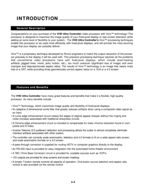 Page 81Congratulations on your purchase of the VHD Ultra Controllervideo processor with Vivix™ technology! This
processor is designed to maximize the image quality of your fixed-pixel display or rear-screen television while
adding an extra level of flexibility to your system.  The VHD Ultra ControllersVivix™ processing techniques
enable this processor to be used most efficiently with fixed-pixel displays, and will provide the most stunning
image that your display can possibly deliver.
Vivix™ is a proprietary...