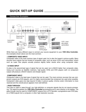 Page 86While there are many different ways to connect your source equipment to your VHD Ultra Controller,
the examples shown above are the most common.
• COMPOSITE VIDEO INPUT:
Composite video is the most common type of signal used, but is also the lowest in picture quality. Many
sources have outputs that are limited to composite video, such as some VCR’s and camcorders; others
such as Laser Disc players actually produce slightly better results when using composite video. 
• S-VIDEO INPUT
S-video is the...